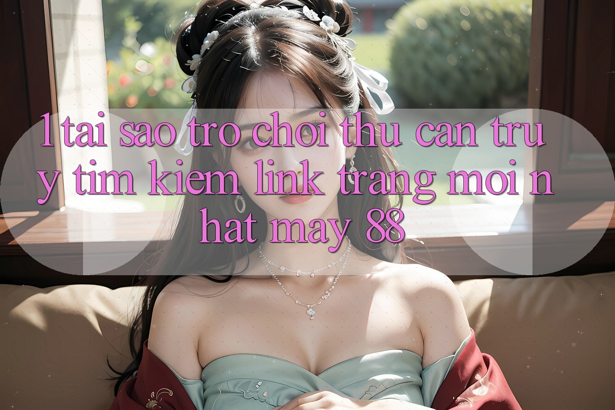 1. Tại Sao Trò chơi Thủ Cần Truy tìm Kiếm “Link Trang Mới nhất May-88”?