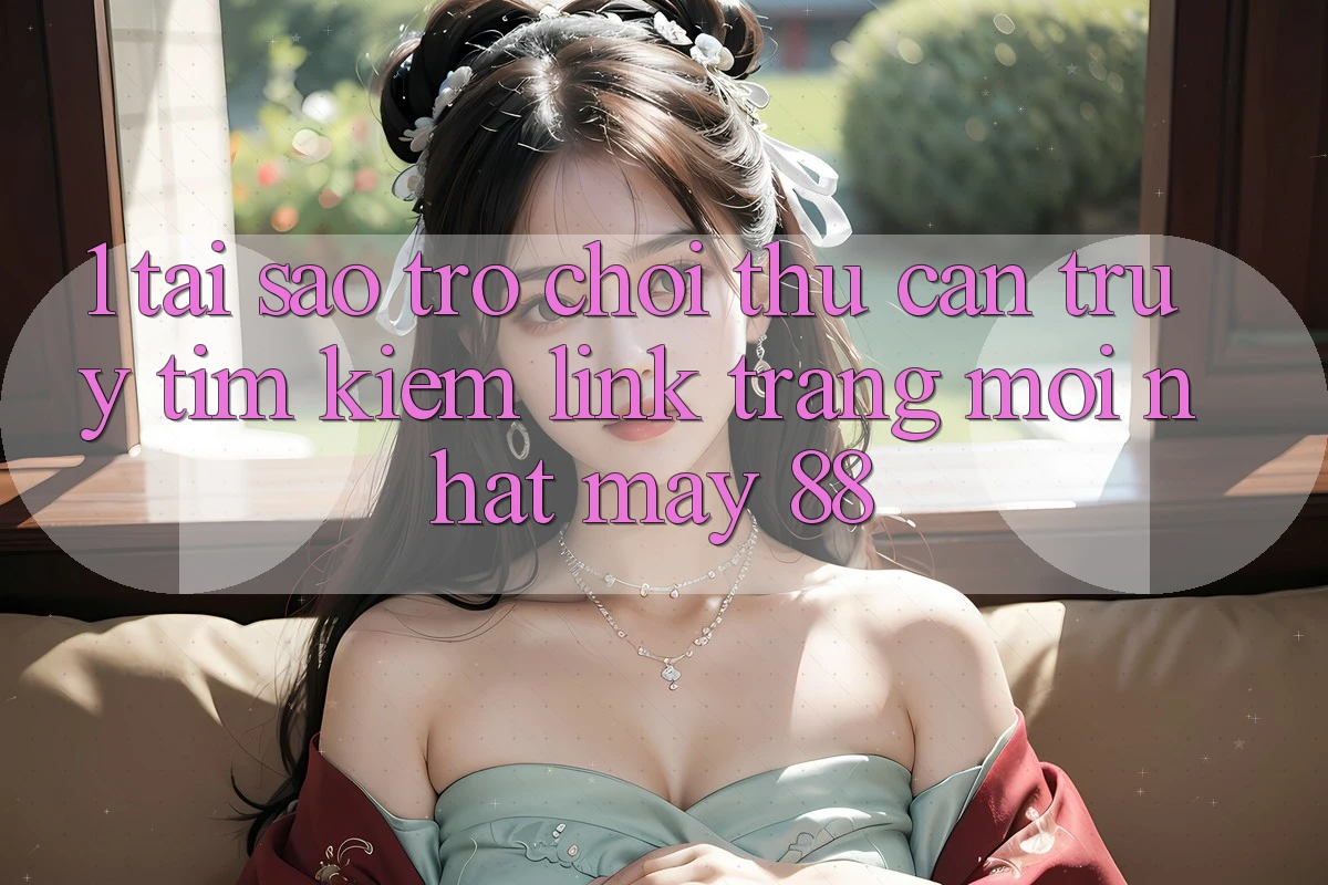 1. Tại Sao Trò chơi Thủ Cần Truy tìm Kiếm “Link Trang Mới nhất May-88”? 1. Tại Sao Trò chơi Thủ Cần Truy tìm Kiếm “Link Trang Mới nhất May-88”?