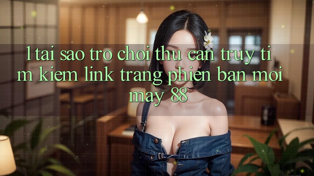 1. Tại Sao Trò chơi Thủ Cần Truy tìm Kiếm “Link Trang Phiên bản mới May-88”? 1. Tại Sao Trò chơi Thủ Cần Truy tìm Kiếm “Link Trang Phiên bản mới May-88”?