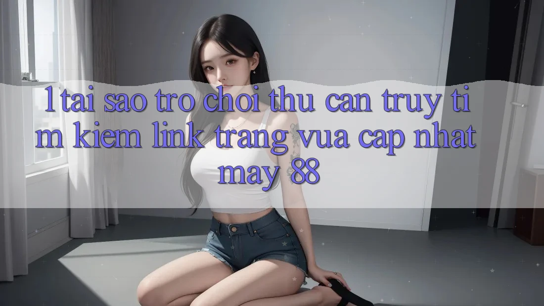 1. Tại Sao Trò chơi Thủ Cần Truy tìm Kiếm “Link Trang Vừa cập nhật May-88”? 1. Tại Sao Trò chơi Thủ Cần Truy tìm Kiếm “Link Trang Vừa cập nhật May-88”?