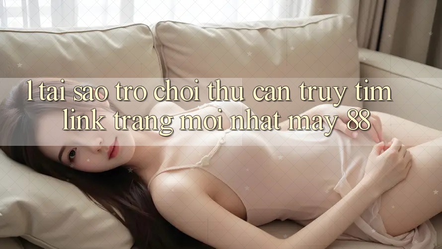 1. Tại Sao Trò chơi Thủ Cần Truy tìm “Link Trang Mới nhất May-88”?