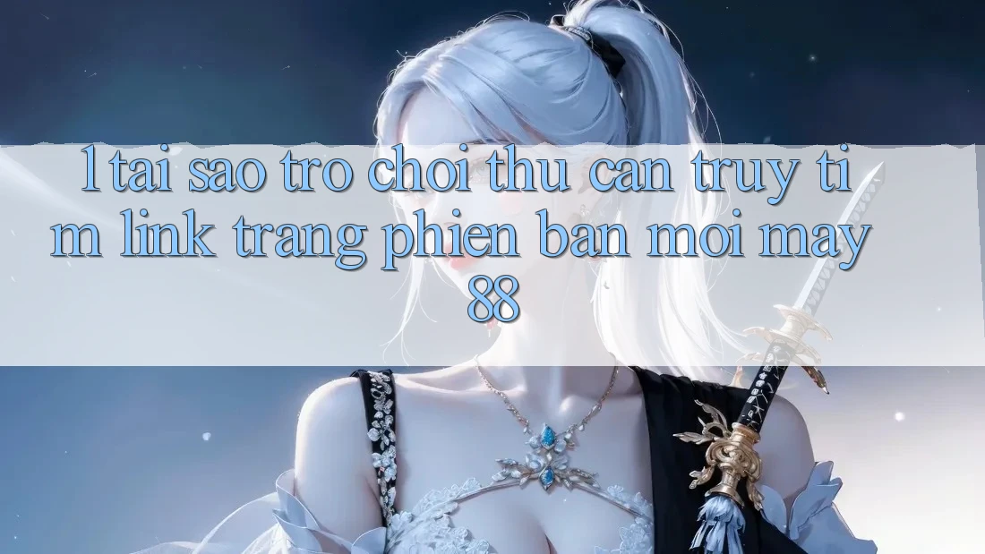 1. Tại Sao Trò chơi Thủ Cần Truy tìm “Link Trang Phiên bản mới May-88”?