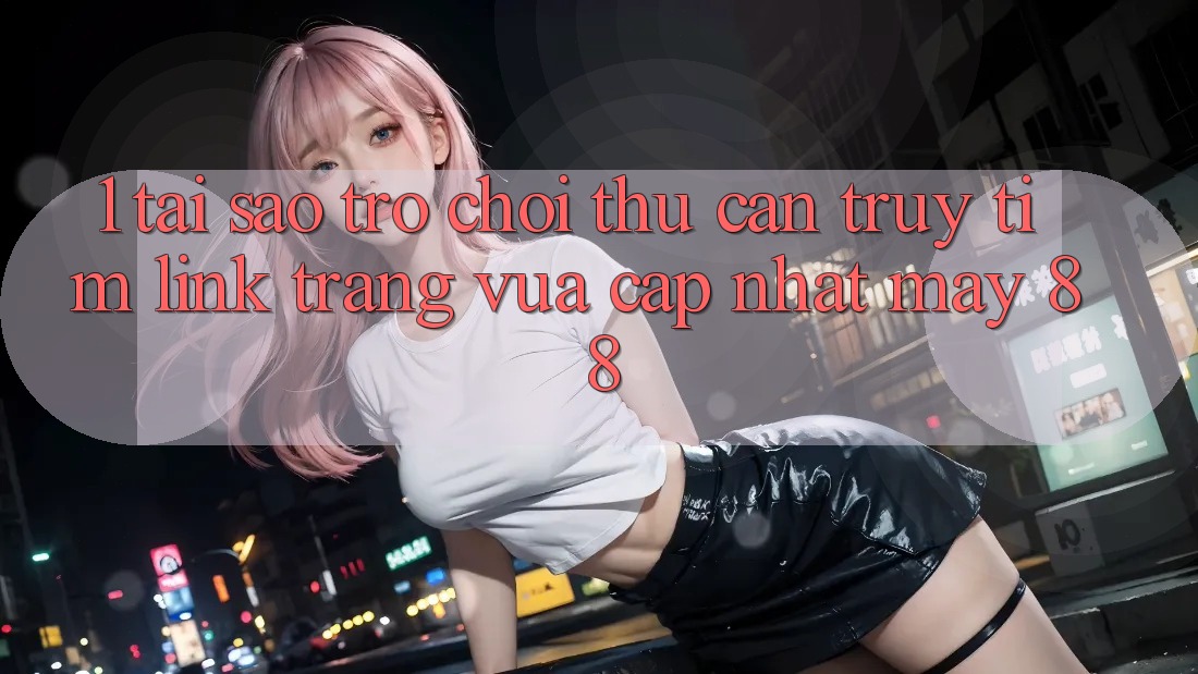 1. Tại Sao Trò chơi Thủ Cần Truy tìm “Link Trang Vừa cập nhật May-88”?