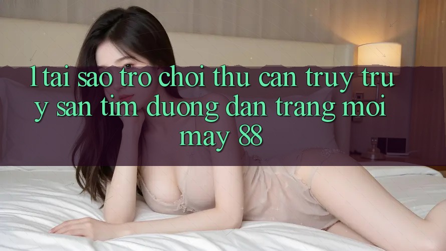 1. Tại Sao Trò chơi Thủ Cần Truy truy săn tìm “Đường dẫn Trang Mới May-88”?