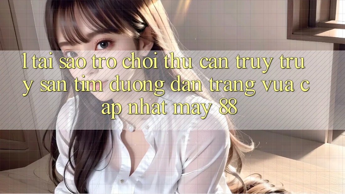 1. Tại Sao Trò chơi Thủ Cần Truy truy săn tìm “Đường dẫn Trang Vừa cập nhật May-88”? 1. Tại Sao Trò chơi Thủ Cần Truy truy săn tìm “Đường dẫn Trang Vừa cập nhật May-88”?