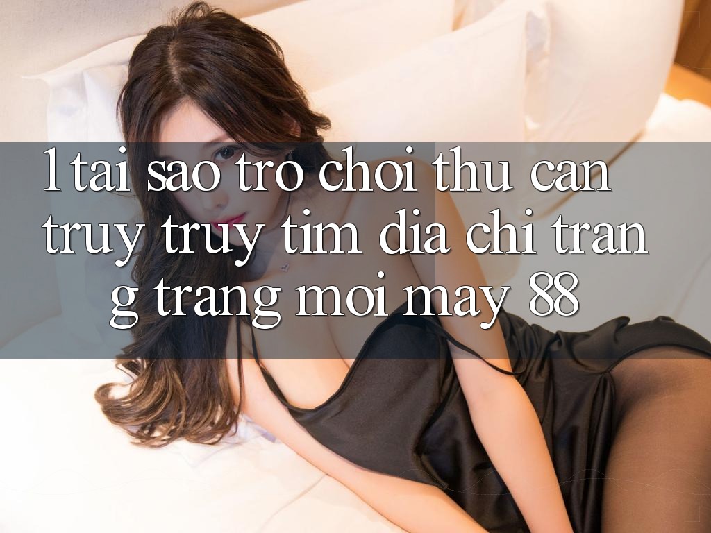 1. Tại Sao Trò chơi Thủ Cần Truy truy tìm “Địa chỉ trang Trang Mới May-88”? 1. Tại Sao Trò chơi Thủ Cần Truy truy tìm “Địa chỉ trang Trang Mới May-88”?