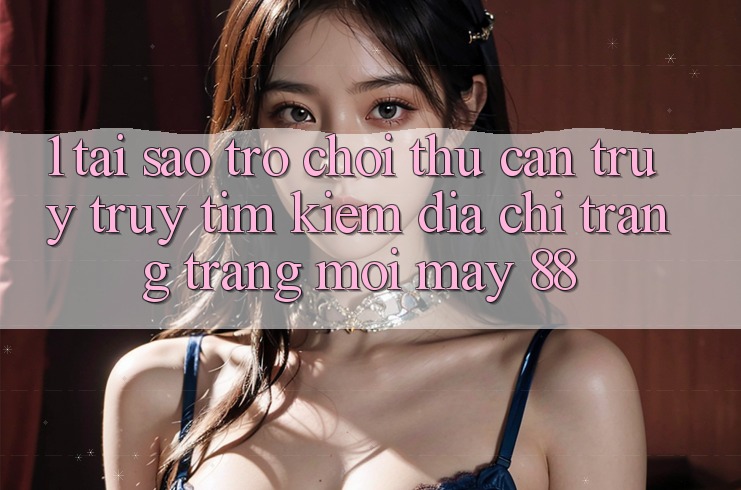 1. Tại Sao Trò chơi Thủ Cần Truy truy tìm Kiếm “Địa chỉ trang Trang Mới May-88”?