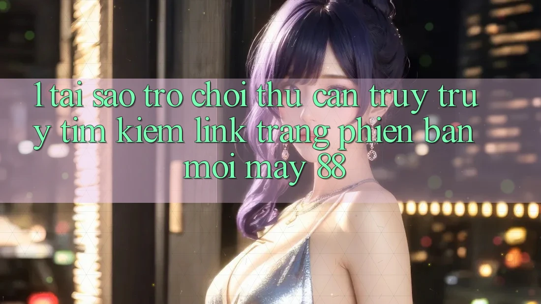 1. Tại Sao Trò chơi Thủ Cần Truy truy tìm kiếm “Link Trang Phiên bản mới May-88”?