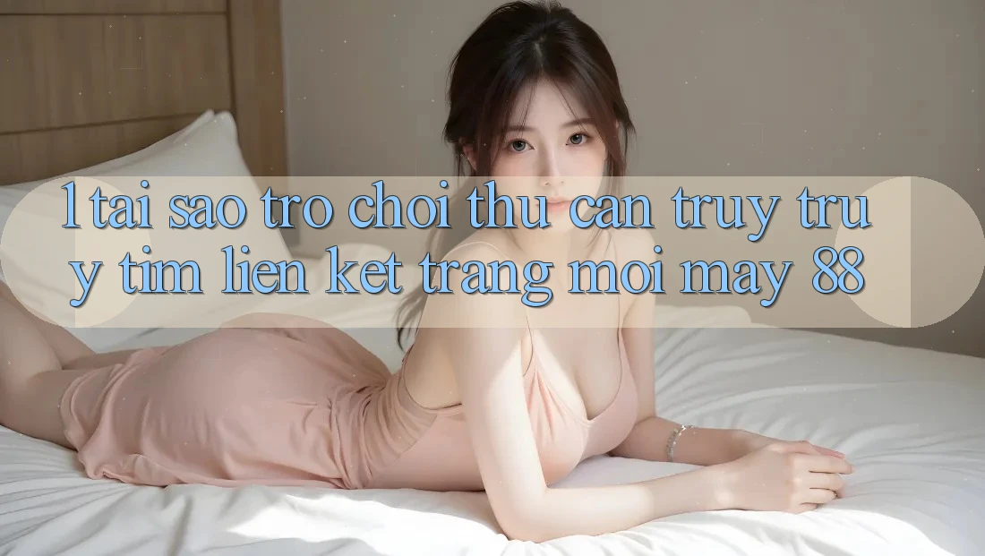 1. Tại Sao Trò chơi Thủ Cần Truy truy tìm “Liên kết Trang Mới May-88”?
