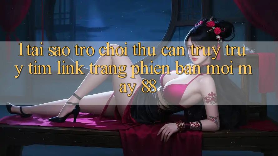 1. Tại Sao Trò chơi Thủ Cần Truy truy tìm “Link Trang Phiên bản mới May-88”?