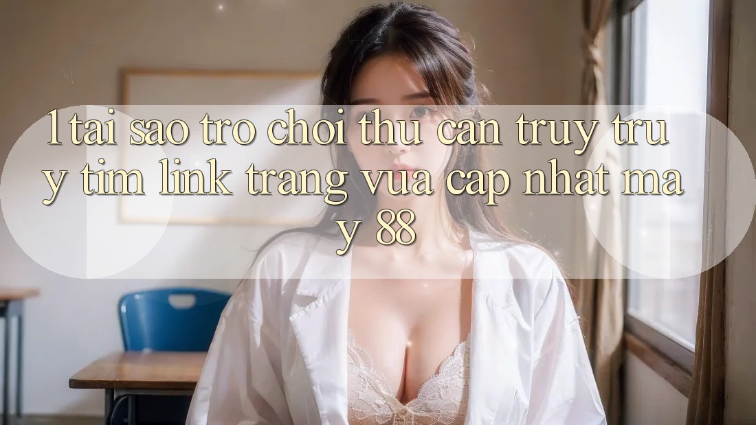 1. Tại Sao Trò chơi Thủ Cần Truy truy tìm “Link Trang Vừa cập nhật May-88”?