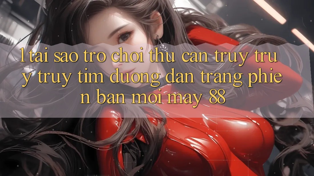 1. Tại Sao Trò chơi Thủ Cần Truy truy truy tìm “Đường dẫn Trang Phiên bản mới May-88”?