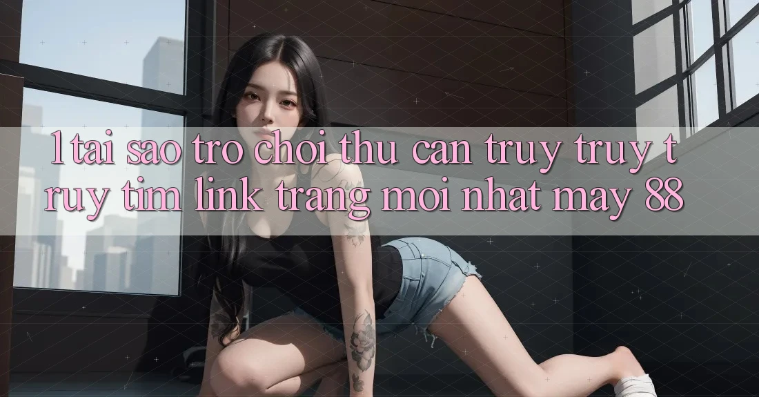 1. Tại Sao Trò chơi Thủ Cần Truy truy truy tìm “Link Trang Mới nhất May-88”?