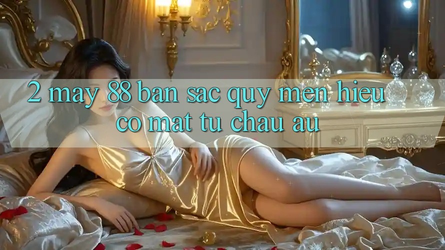 2. May-88 - Bản Sắc Quý mến Hiệu Có mặt Từ Châu Âu