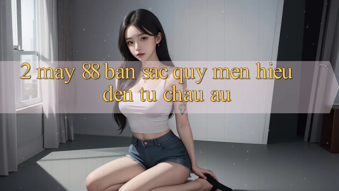2. May-88 - Bản Sắc Quý mến Hiệu Đến Từ Châu Âu 2. May-88 - Bản Sắc Quý mến Hiệu Đến Từ Châu Âu