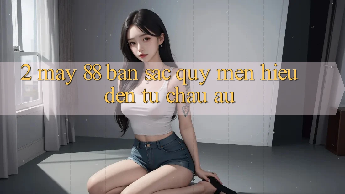 2. May-88 - Bản Sắc Quý mến Hiệu Đến Từ Châu Âu