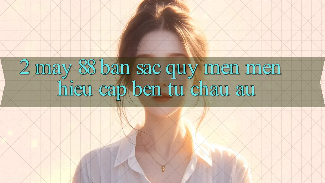 2. May-88 - Bản Sắc Quý mến mến Hiệu Cập bến Từ Châu Âu