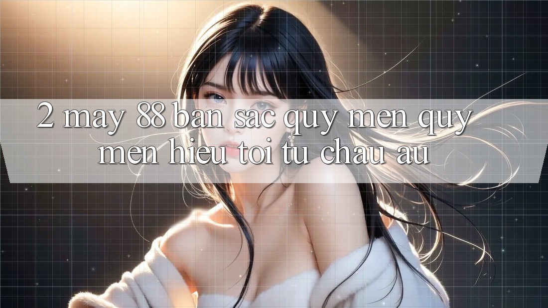 2. May-88 - Bản Sắc Quý mến quý mến Hiệu Tới Từ Châu Âu 2. May-88 - Bản Sắc Quý mến quý mến Hiệu Tới Từ Châu Âu