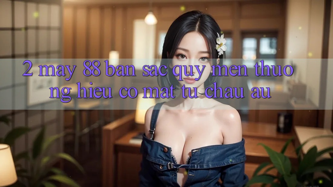 2. May-88 - Bản Sắc Quý mến thương Hiệu Có mặt Từ Châu Âu