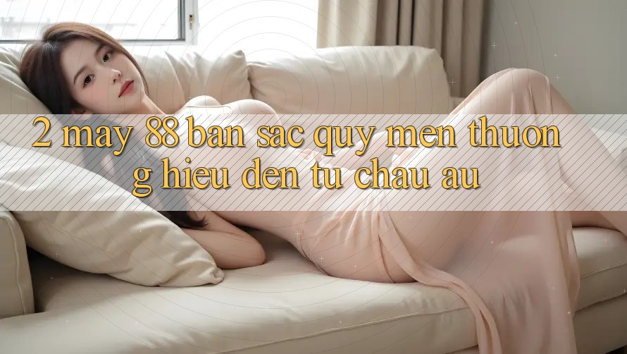 2. May-88 - Bản Sắc Quý mến thương Hiệu Đến Từ Châu Âu