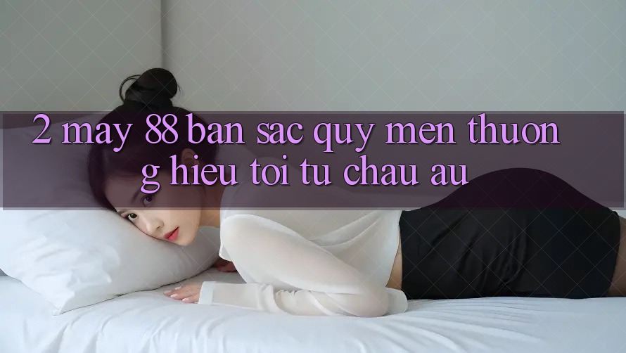 2. May-88 - Bản Sắc Quý mến thương Hiệu Tới Từ Châu Âu