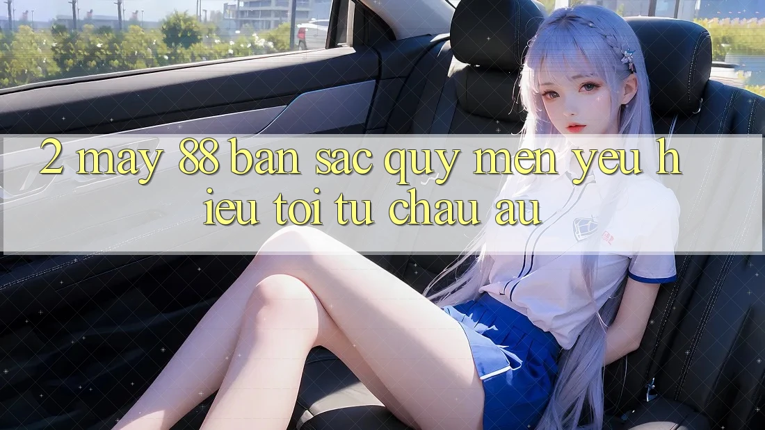 2. May-88 - Bản Sắc Quý mến yêu Hiệu Tới Từ Châu Âu