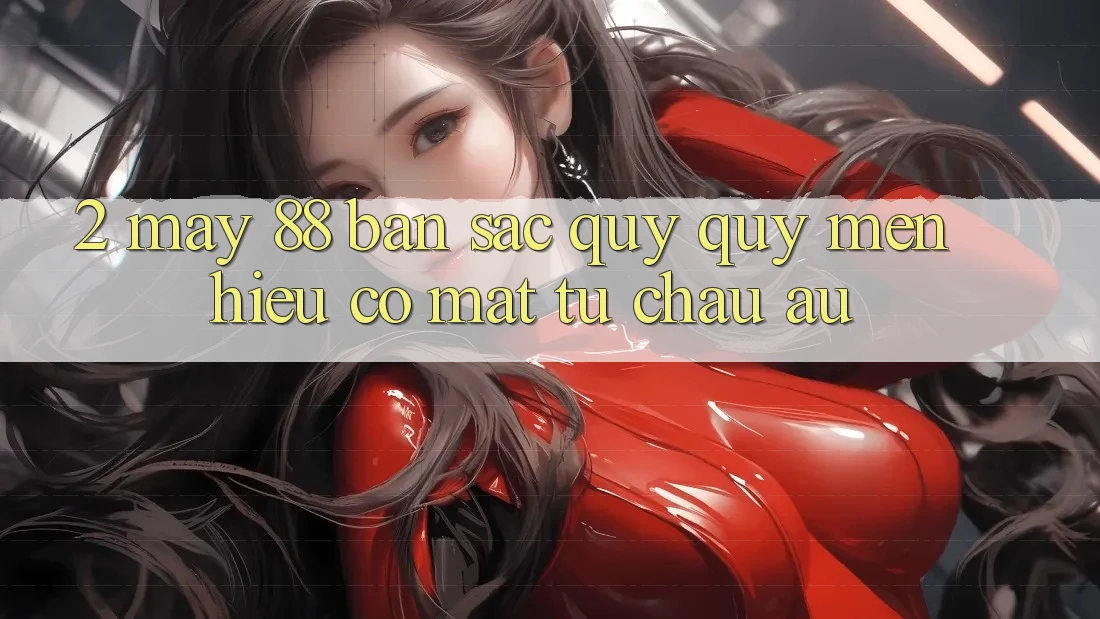 2. May-88 - Bản Sắc Quý quý mến Hiệu Có mặt Từ Châu Âu 2. May-88 - Bản Sắc Quý quý mến Hiệu Có mặt Từ Châu Âu