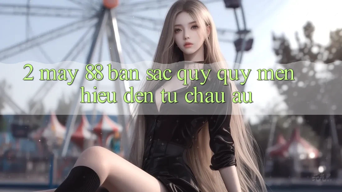 2. May-88 - Bản Sắc Quý quý mến Hiệu Đến Từ Châu Âu 2. May-88 - Bản Sắc Quý quý mến Hiệu Đến Từ Châu Âu