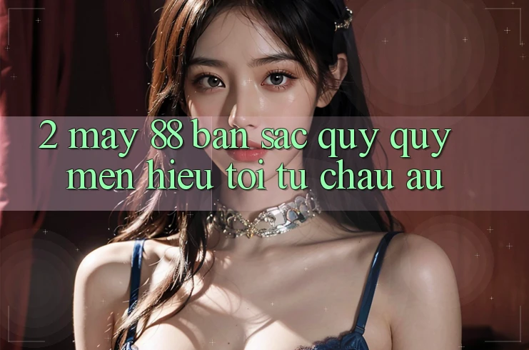 2. May-88 - Bản Sắc Quý quý mến Hiệu Tới Từ Châu Âu