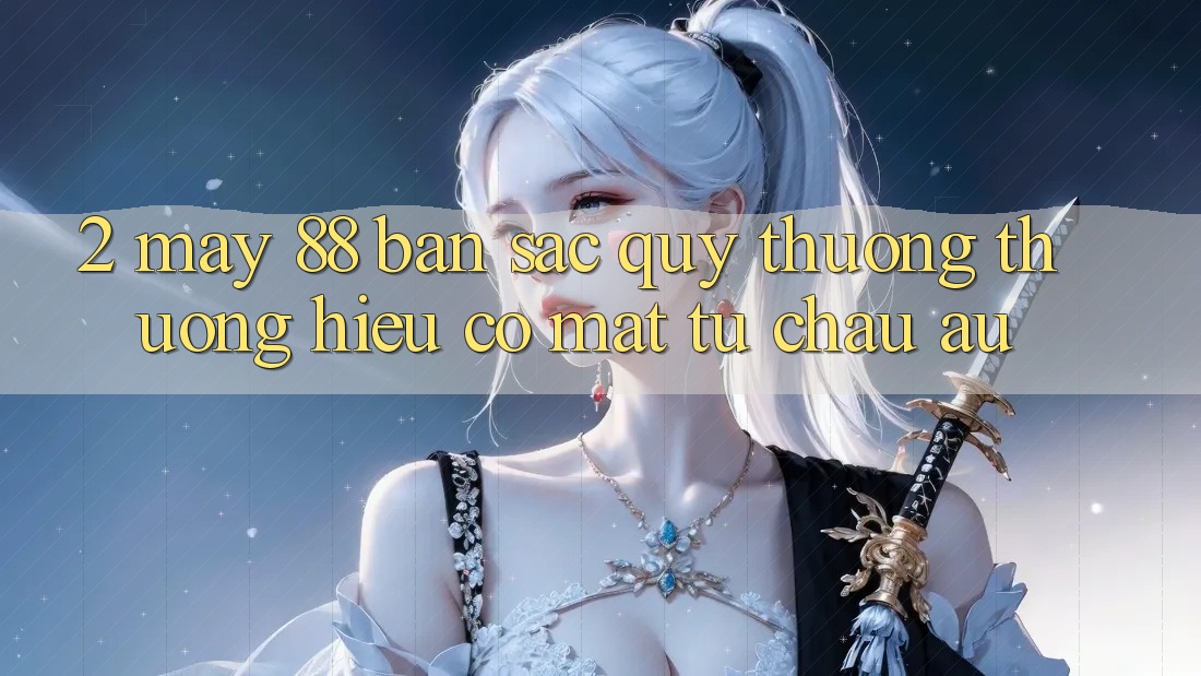 2. May-88 - Bản Sắc Quý thương thương Hiệu Có mặt Từ Châu Âu