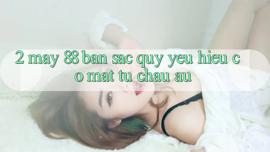 2. May-88 - Bản Sắc Quý yêu Hiệu Có mặt Từ Châu Âu