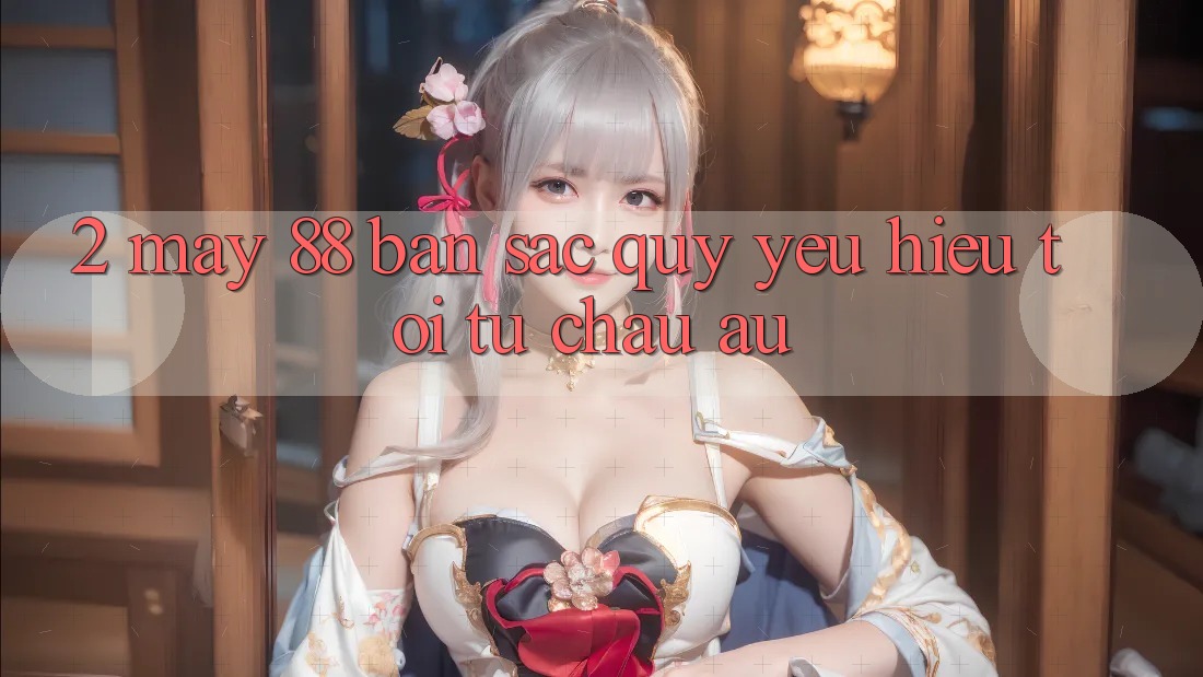 2. May-88 - Bản Sắc Quý yêu Hiệu Tới Từ Châu Âu