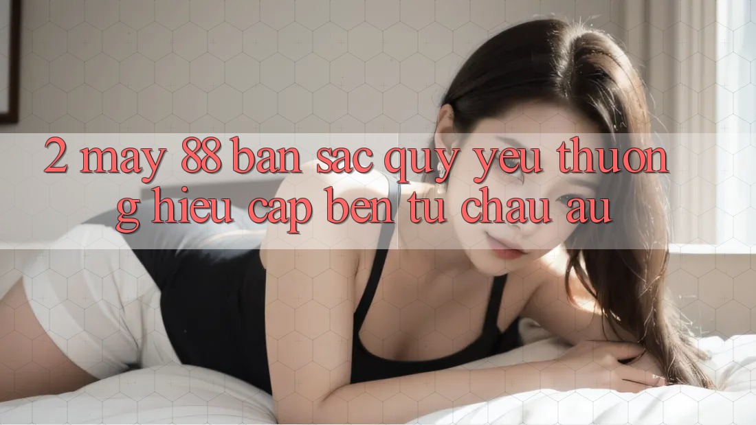 2. May-88 - Bản Sắc Quý yêu thương Hiệu Cập bến Từ Châu Âu 2. May-88 - Bản Sắc Quý yêu thương Hiệu Cập bến Từ Châu Âu