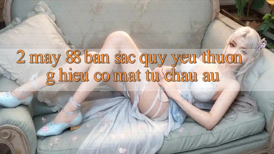 2. May-88 - Bản Sắc Quý yêu thương Hiệu Có mặt Từ Châu Âu 2. May-88 - Bản Sắc Quý yêu thương Hiệu Có mặt Từ Châu Âu