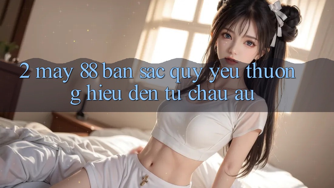 2. May-88 - Bản Sắc Quý yêu thương Hiệu Đến Từ Châu Âu