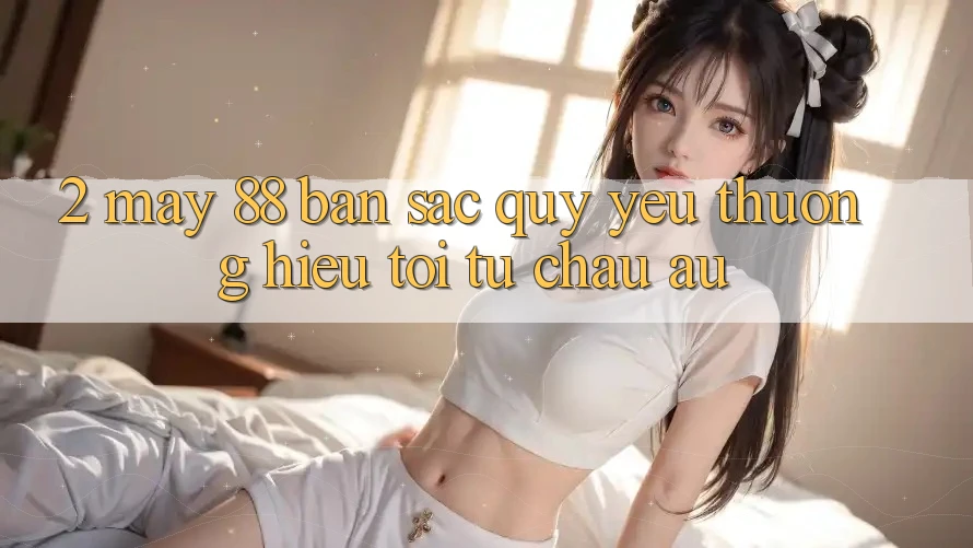 2. May-88 - Bản Sắc Quý yêu thương Hiệu Tới Từ Châu Âu