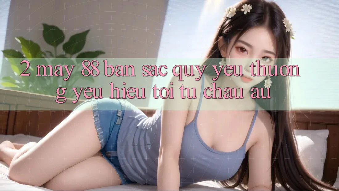 2. May-88 - Bản Sắc Quý yêu thương yêu Hiệu Tới Từ Châu Âu