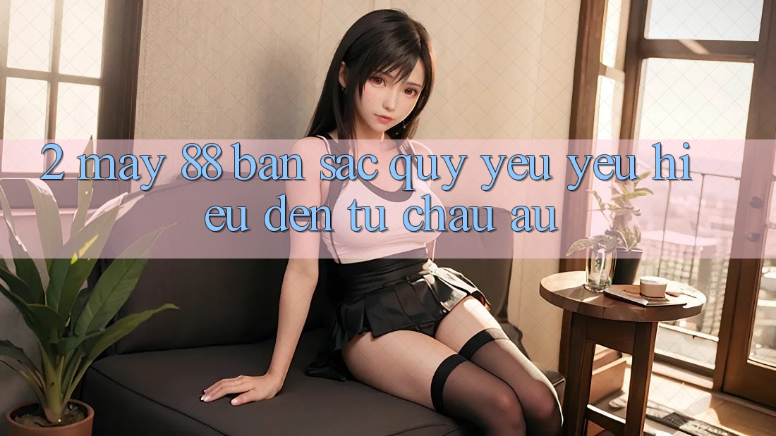 2. May-88 - Bản Sắc Quý yêu yêu Hiệu Đến Từ Châu Âu