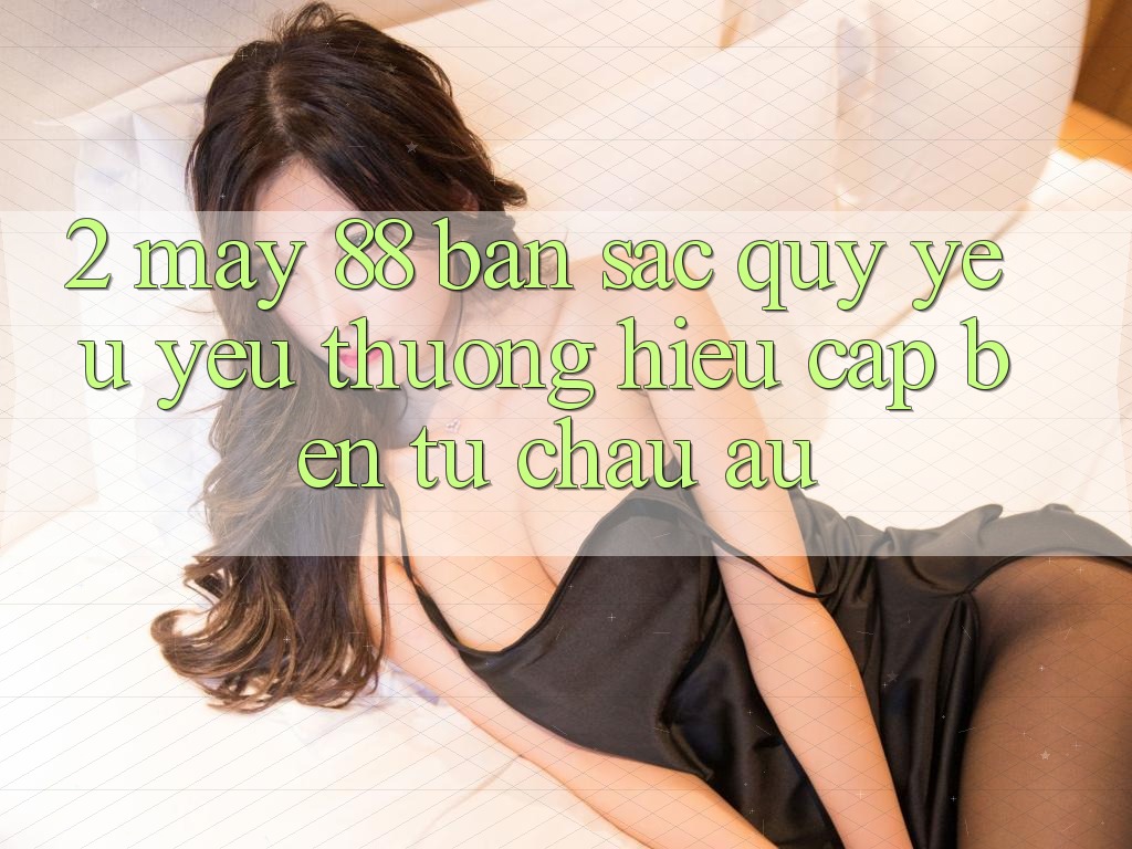 2. May-88 - Bản Sắc Quý yêu yêu thương Hiệu Cập bến Từ Châu Âu