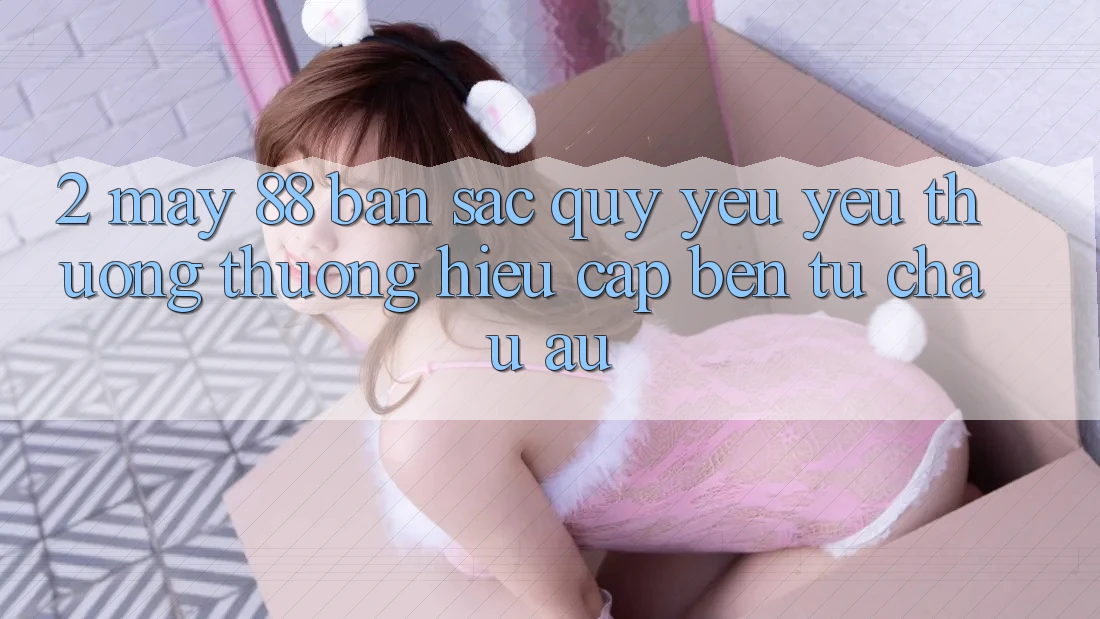 2. May-88 - Bản Sắc Quý yêu yêu thương thương Hiệu Cập bến Từ Châu Âu