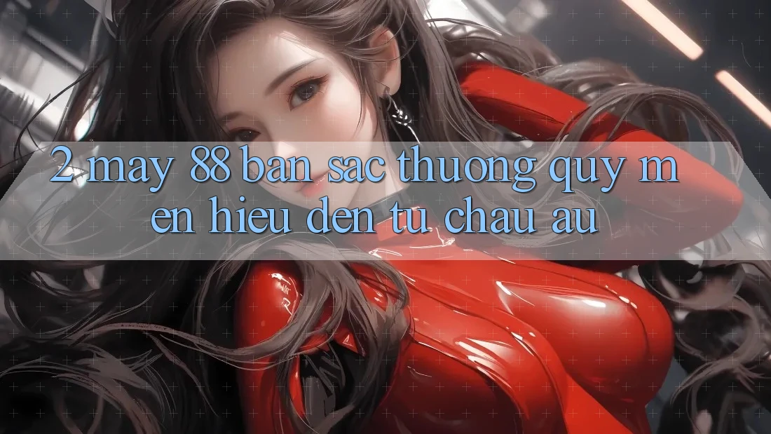 2. May-88 - Bản Sắc Thương quý mến Hiệu Đến Từ Châu Âu