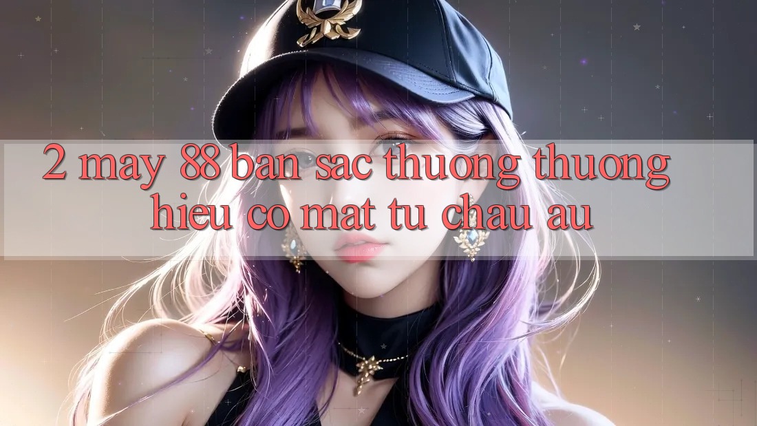 2. May-88 - Bản Sắc Thương thương Hiệu Có mặt Từ Châu Âu