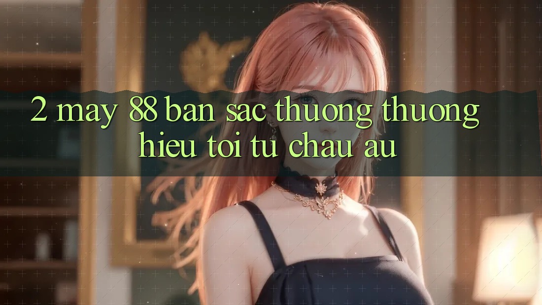 2. May-88 - Bản Sắc Thương thương Hiệu Tới Từ Châu Âu 2. May-88 - Bản Sắc Thương thương Hiệu Tới Từ Châu Âu