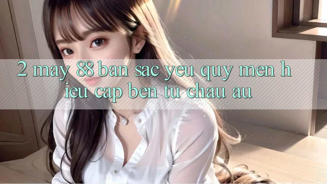2. May-88 - Bản Sắc Yêu quý mến Hiệu Cập bến Từ Châu Âu
