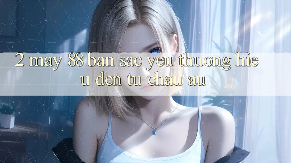 2. May-88 - Bản Sắc Yêu thương Hiệu Đến Từ Châu Âu 2. May-88 - Bản Sắc Yêu thương Hiệu Đến Từ Châu Âu