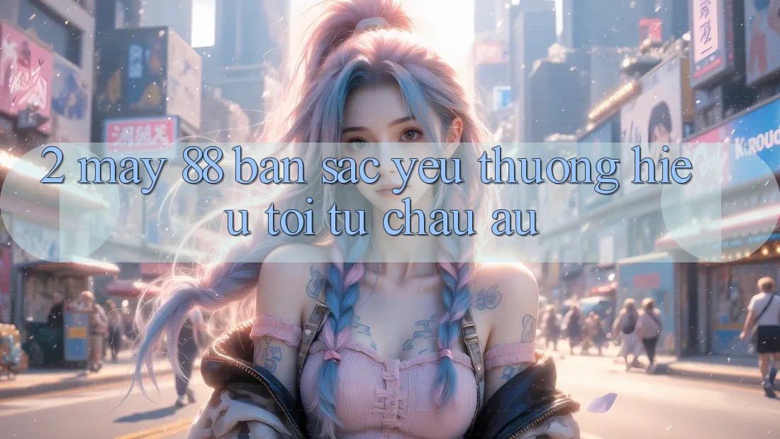 2. May-88 - Bản Sắc Yêu thương Hiệu Tới Từ Châu Âu 2. May-88 - Bản Sắc Yêu thương Hiệu Tới Từ Châu Âu