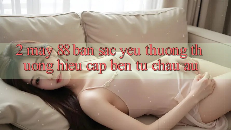 2. May-88 - Bản Sắc Yêu thương thương Hiệu Cập bến Từ Châu Âu 2. May-88 - Bản Sắc Yêu thương thương Hiệu Cập bến Từ Châu Âu