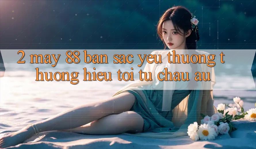 2. May-88 - Bản Sắc Yêu thương thương Hiệu Tới Từ Châu Âu
