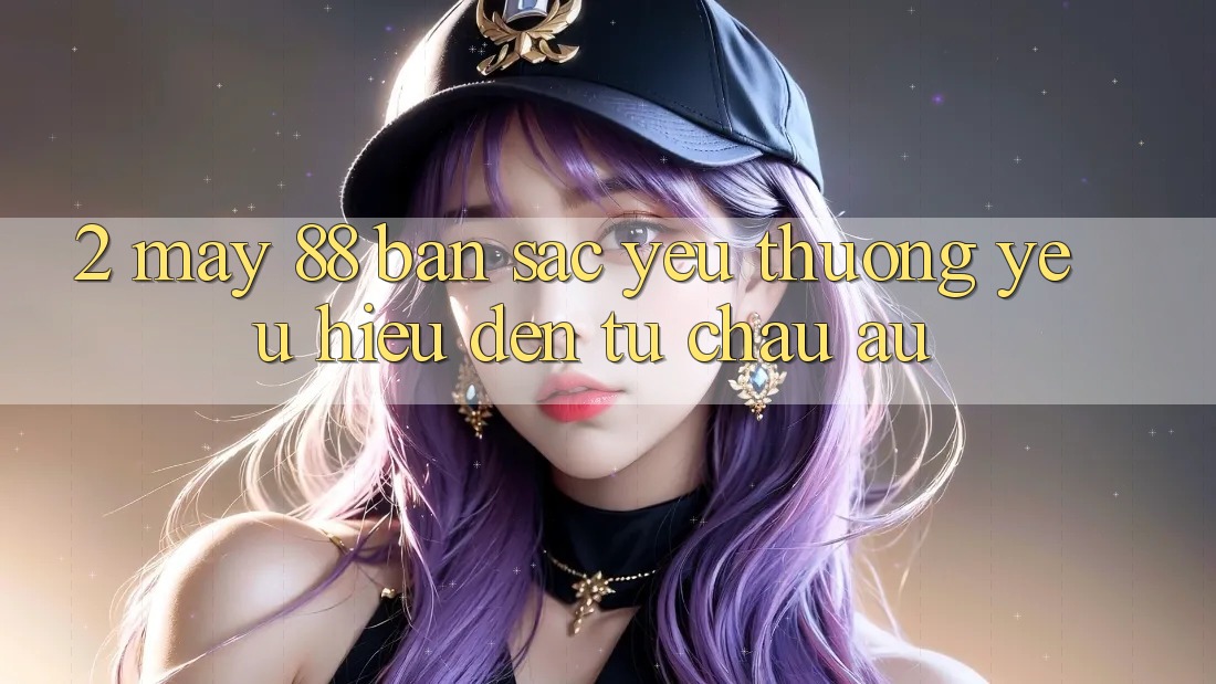 2. May-88 - Bản Sắc Yêu thương yêu Hiệu Đến Từ Châu Âu