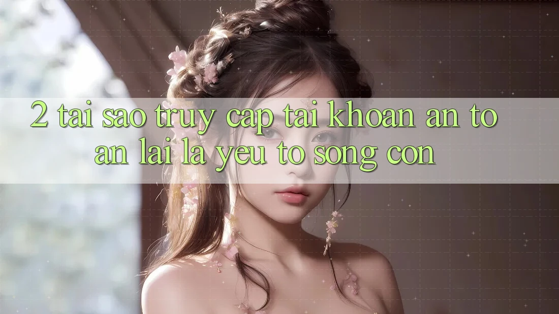 2. Tại Sao “Truy cập tài khoản An Toàn” Lại Là Yếu Tố Sống Còn? 2. Tại Sao “Truy cập tài khoản An Toàn” Lại Là Yếu Tố Sống Còn?